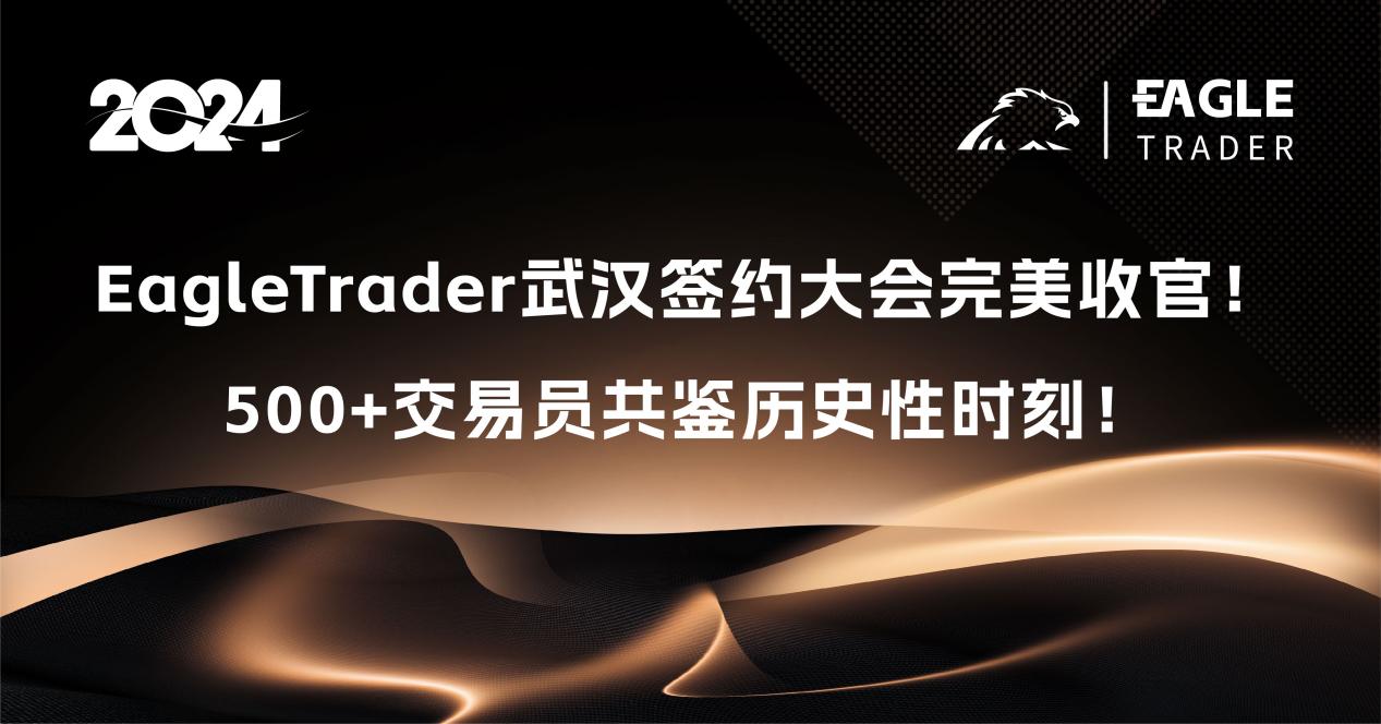EagleTrader武汉签约大会完美收官!500+交易员共鉴历史性时刻!